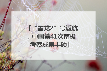 “雪龙2”号返航，中国第41次南极考察成果丰硕