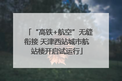 “高铁+航空”无缝衔接 天津西站城市航站楼开启试运行