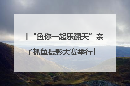 “鱼你一起乐翻天”亲子抓鱼摄影大赛举行