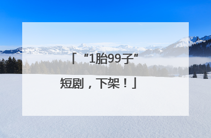 “1胎99子”短剧，下架！