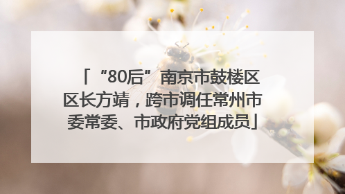 “80后”南京市鼓楼区区长方靖，跨市调任常州市委常委、市政府党组成员