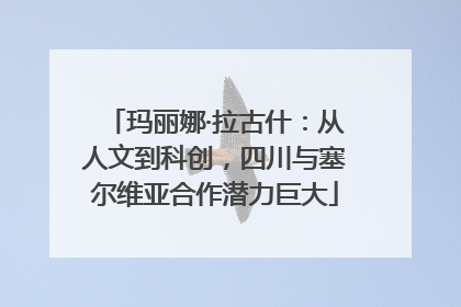 玛丽娜·拉古什：从人文到科创，四川与塞尔维亚合作潜力巨大