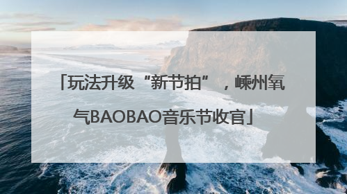 玩法升级“新节拍”，嵊州氧气BAOBAO音乐节收官