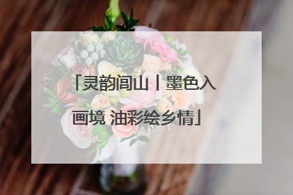 灵韵闾山丨墨色入画境 油彩绘乡情