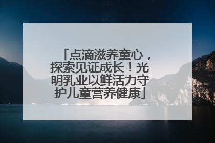 点滴滋养童心，探索见证成长！光明乳业以鲜活力守护儿童营养健康