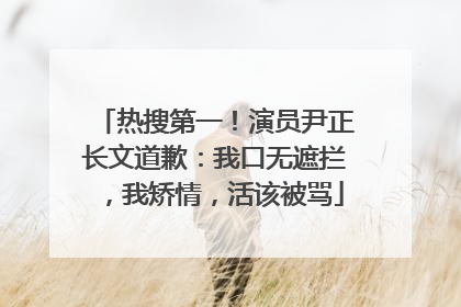 热搜第一！演员尹正长文道歉：我口无遮拦，我矫情，活该被骂