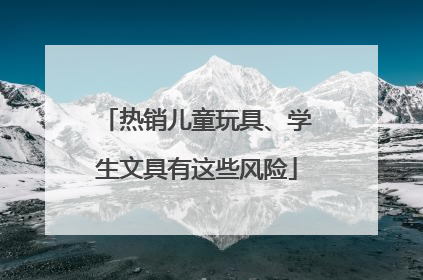 热销儿童玩具、学生文具有这些风险