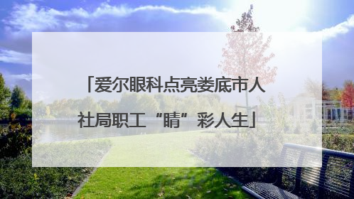 爱尔眼科点亮娄底市人社局职工“睛”彩人生