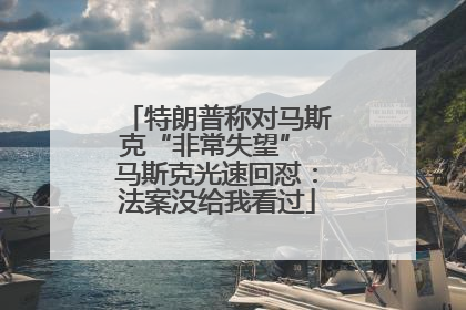 特朗普称对马斯克“非常失望” 马斯克光速回怼：法案没给我看过
