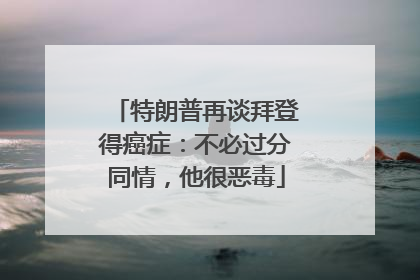 特朗普再谈拜登得癌症：不必过分同情，他很恶毒
