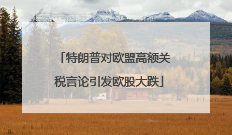 特朗普对欧盟高额关税言论引发欧股大跌