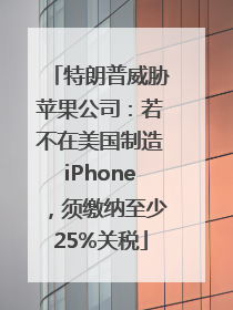 特朗普威胁苹果公司：若不在美国制造iPhone，须缴纳至少25%关税