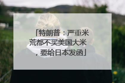 特朗普：严重米荒都不买美国大米，要给日本发函