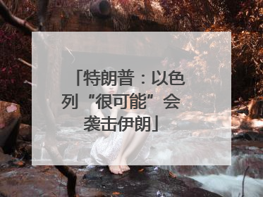 特朗普：以色列“很可能”会袭击伊朗