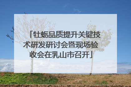 牡蛎品质提升关键技术研发研讨会暨现场验收会在乳山市召开