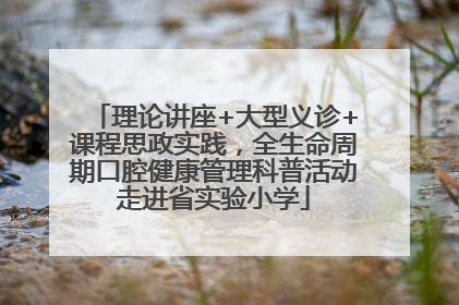 理论讲座+大型义诊+课程思政实践，全生命周期口腔健康管理科普活动走进省实验小学