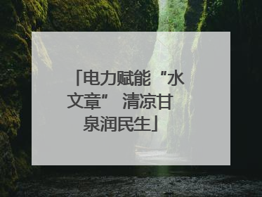 电力赋能“水文章” 清凉甘泉润民生