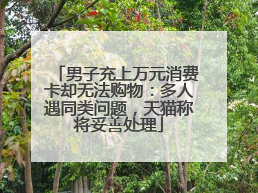 男子充上万元消费卡却无法购物：多人遇同类问题，天猫称将妥善处理