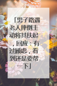 男子路遇老人摔倒主动将其扶起，回应：有过顾虑，看到还是要帮一下