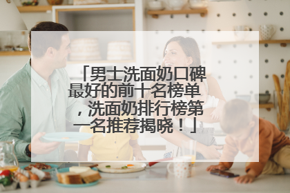 男士洗面奶口碑最好的前十名榜单，洗面奶排行榜第一名推荐揭晓！