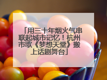 用三十年烟火气串联起城市记忆！杭州市歌《梦想天堂》搬上话剧舞台