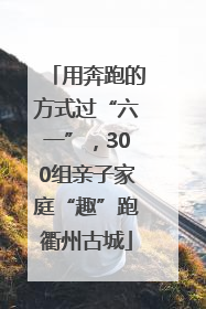 用奔跑的方式过“六一”，300组亲子家庭“趣”跑衢州古城
