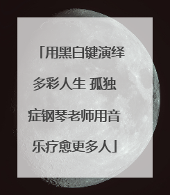 用黑白键演绎多彩人生 孤独症钢琴老师用音乐疗愈更多人