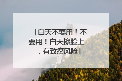 白天不要用！不要用！白天擦脸上，有致癌风险