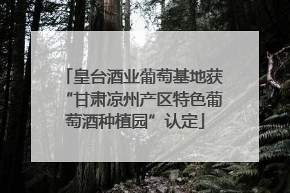 皇台酒业葡萄基地获“甘肃凉州产区特色葡萄酒种植园”认定