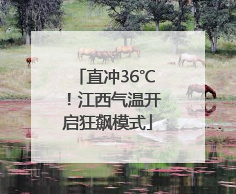 直冲36℃！江西气温开启狂飙模式