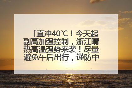 直冲40℃！今天起副高加强控制，浙江晴热高温强势来袭！尽量避免午后出行，谨防中暑、热射病……