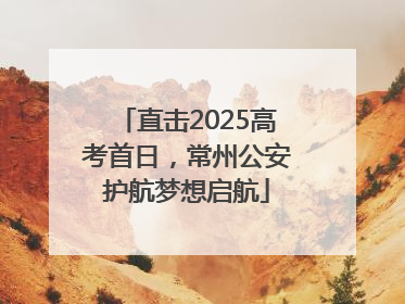 直击2025高考首日，常州公安护航梦想启航