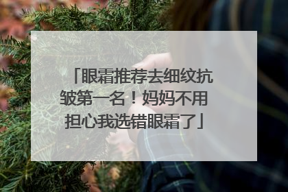 眼霜推荐去细纹抗皱第一名！妈妈不用担心我选错眼霜了