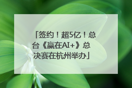 签约！超5亿！总台《赢在AI+》总决赛在杭州举办