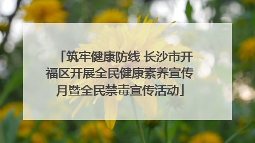 筑牢健康防线 长沙市开福区开展全民健康素养宣传月暨全民禁毒宣传活动