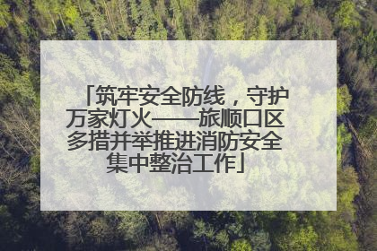 筑牢安全防线，守护万家灯火——旅顺口区多措并举推进消防安全集中整治工作