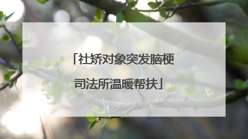 社矫对象突发脑梗 司法所温暖帮扶