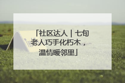 社区达人｜七旬老人巧手化朽木，温情暖邻里