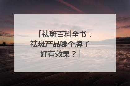 祛斑百科全书：祛斑产品哪个牌子好有效果？
