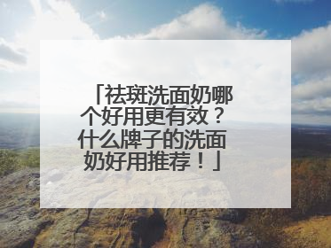 祛斑洗面奶哪个好用更有效？什么牌子的洗面奶好用推荐！