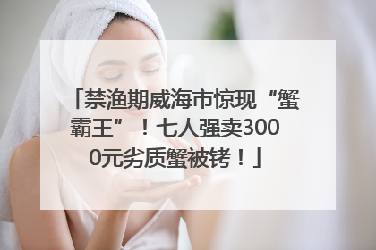 禁渔期威海市惊现“蟹霸王”！七人强卖3000元劣质蟹被铐！