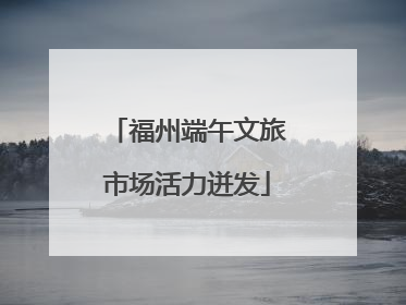 福州端午文旅市场活力迸发