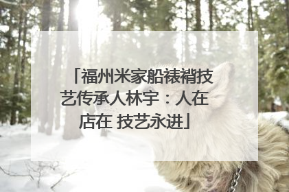 福州米家船裱褙技艺传承人林宇：人在店在 技艺永进