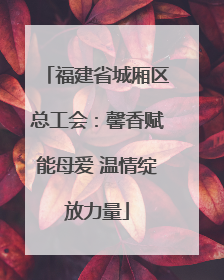 福建省城厢区总工会：馨香赋能母爱 温情绽放力量