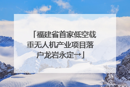 福建省首家低空载重无人机产业项目落户龙岩永定→