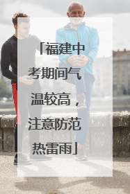 福建中考期间气温较高，注意防范热雷雨