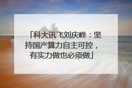 科大讯飞刘庆峰：坚持国产算力自主可控，有实力做也必须做