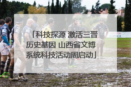 科技探源 激活三晋历史基因 山西省文博系统科技活动周启动