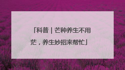 科普｜芒种养生不用茫，养生妙招来帮忙