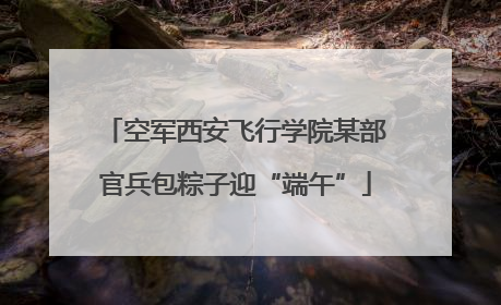 空军西安飞行学院某部官兵包粽子迎“端午”